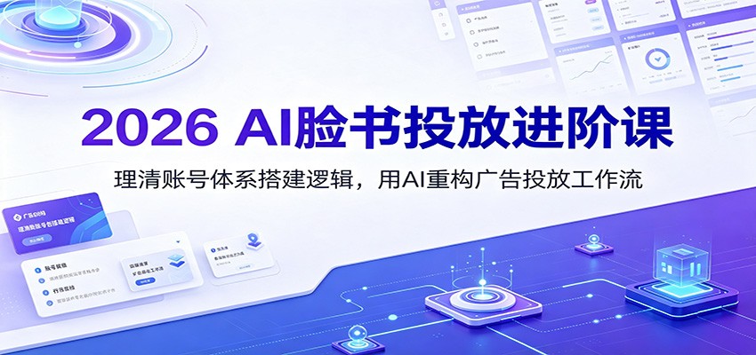 2026 AI脸书投放进阶课：理清账号体系搭建逻辑，用AI重构广告投放工作流(更新)-91副业网