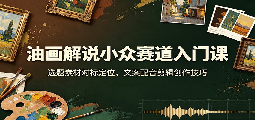 油画解说小众赛道入门课：选题素材对标定位，文案配音剪辑创作技巧-91副业网
