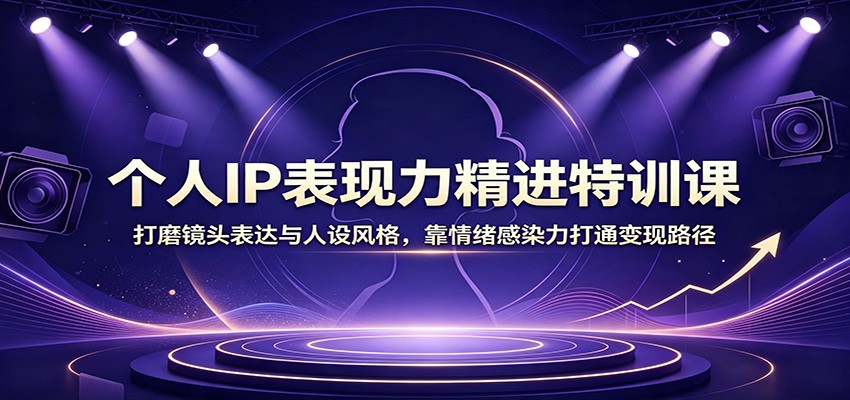 个人IP表现力精进特训课：打磨镜头表达与人设风格，靠情绪感染力打通变现路径-91副业网