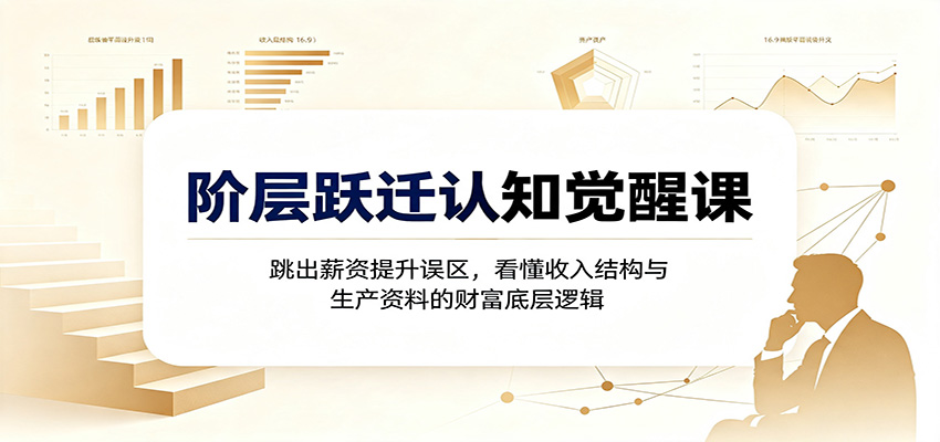 阶层跃迁认知觉醒课：跳出薪资提升误区，看懂收入结构与生产资料的财富底层逻辑-91副业网