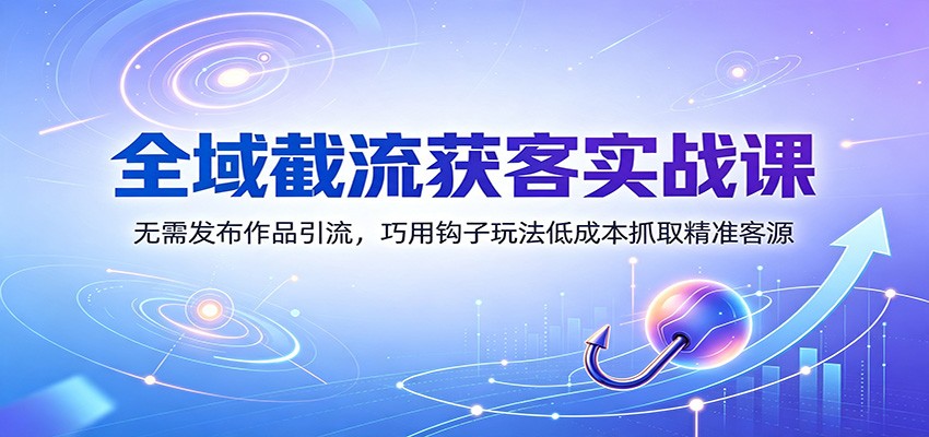 全域截流获客实战课：无需发布作品引流，巧用钩子玩法低成本抓取精准客源-91副业网