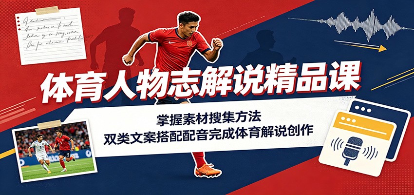 体育人物志解说精品课：掌握素材搜集方法，双类文案搭配配音完成体育解说创作-91副业网