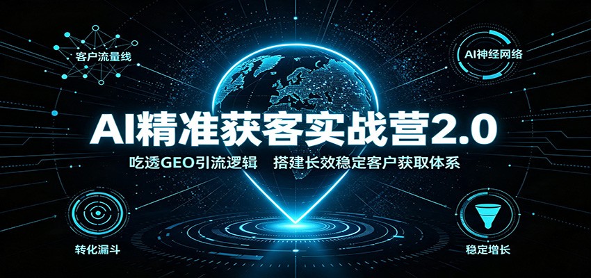AI精准获客实战营2.0:吃透GEO引流逻辑,搭建长效稳定客户获取体系-91副业网