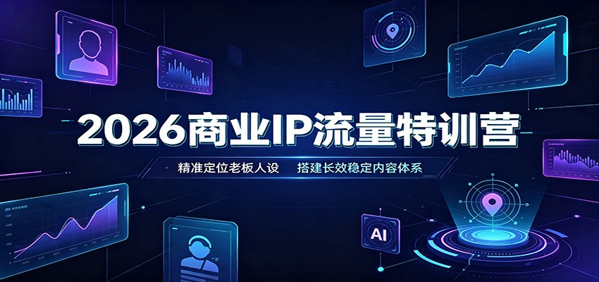 2026商业IP流量特训营：精准定位老板人设，搭建长效稳定内容体系-91副业网
