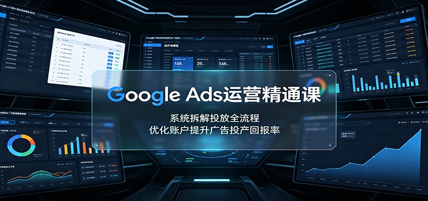 Google Ads运营精通课：系统拆解投放全流程，优化账户提升广告投产回报率-91副业网