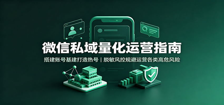 微信私域量化运营指南:搭建账号基建打造热号,脱敏风控规避运营各类高危风险-91副业网