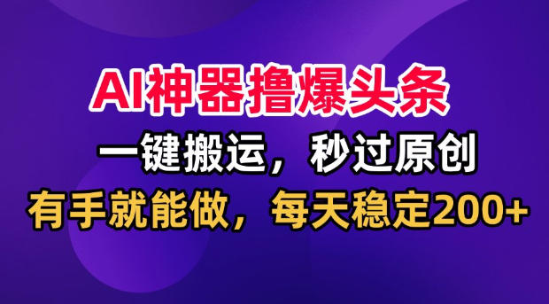 AI神器撸爆头条，一键搬运，秒过原创，有手就能做，每天稳定200+【揭秘】-91副业网