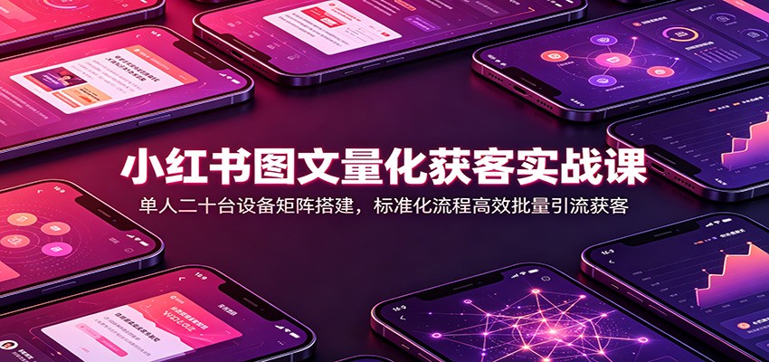 小红书图文量化获客实战课：单人二十台设备矩阵搭建，标准化流程高效批量引流获客-91副业网
