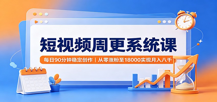 短视频周更系统课：每日90分钟稳定创作，从零涨粉至18000实现月入八千-91副业网
