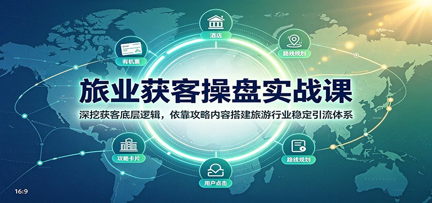 旅业获客操盘实战课：深挖获客底层逻辑，依靠攻略内容搭建旅游行业稳定引流体系-91副业网