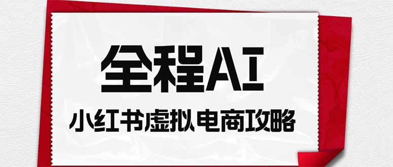 全程AI自动化｜小红书虚拟电商轻资产变现全攻略-91副业网