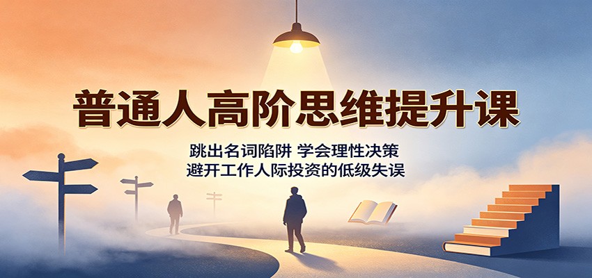 普通人高阶思维提升课：跳出名词陷阱，学会理性决策，避开工作人际投资的低级失误-91副业网