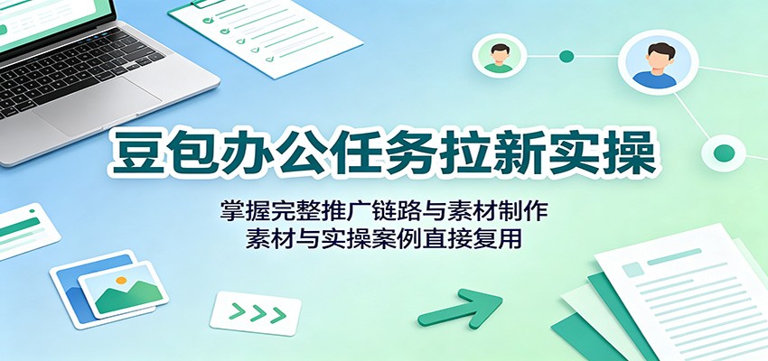 豆包办公任务拉新实操：掌握完整推广链路与素材制作，素材与实操案例直接复用-91副业网