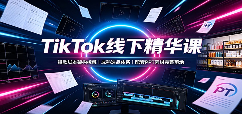 TikTok线下精华课：爆款脚本架构拆解，成熟选品体系，配套PPT素材完整落地-91副业网