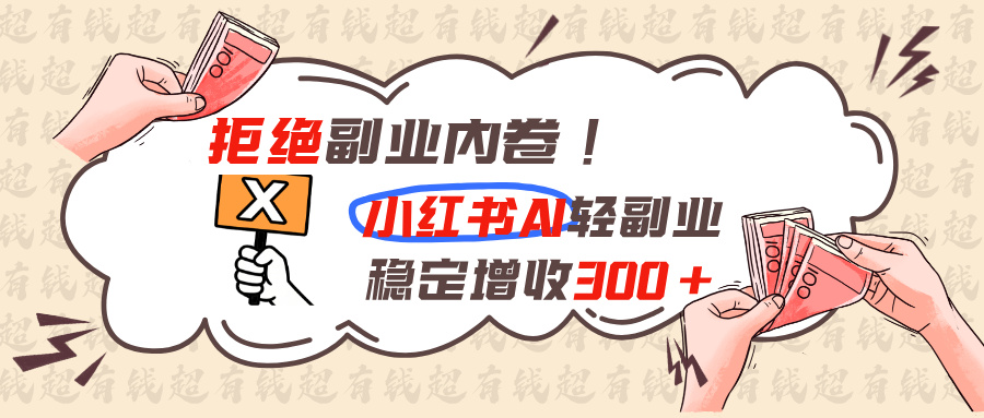 拒绝副业内卷!小红书 AI轻副业稳定增收300+-91副业网