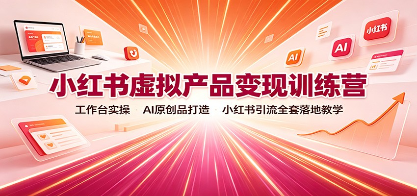 小红书虚拟产品变现训练营：工作台实操，AI原创品打造，小红书引流全套落地教学-91副业网