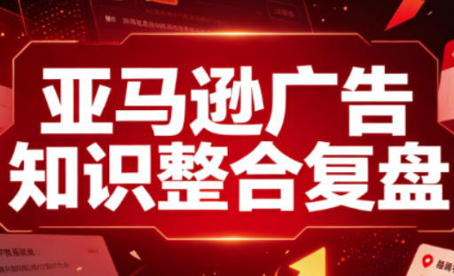 亚马逊广告知识整合复盘,适合从新手到成熟卖家的全阶段进阶-91副业网