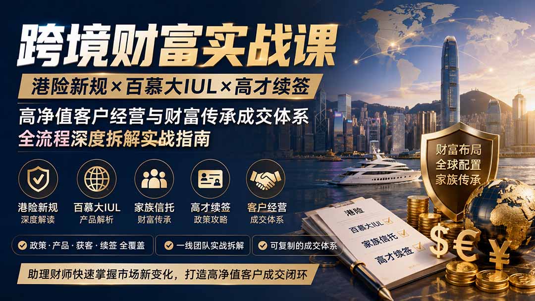 跨境财富实战课｜港险新规×百慕大IUL×高才续签｜高净值客户经营与财富传承成交体系全流程深度拆解实战指南-91副业网