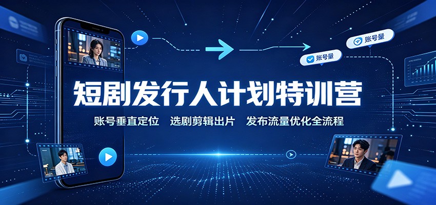 短剧发行人计划特训营：账号垂直定位，选剧剪辑出片，发布流量优化全流程-91副业网