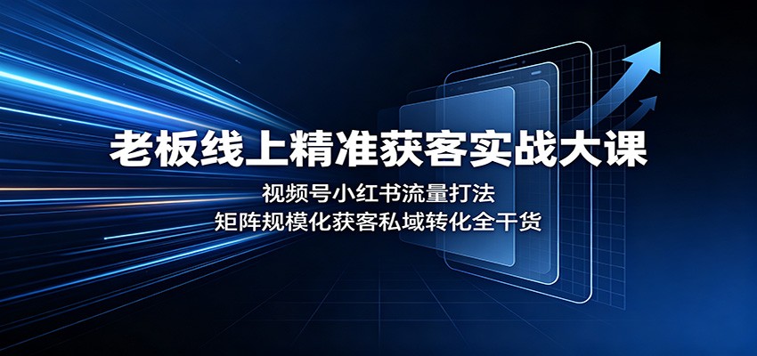 老板线上精准获客实战大课：视频号小红书流量打法，矩阵规模化获客私域转化全干货-91副业网