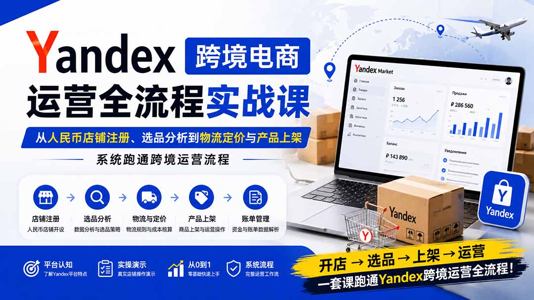 Yandex跨境电商运营全流程实战课：从人民币店铺注册、选品分析到物流定价与产品上架，系统跑通跨境运营流程-91副业网