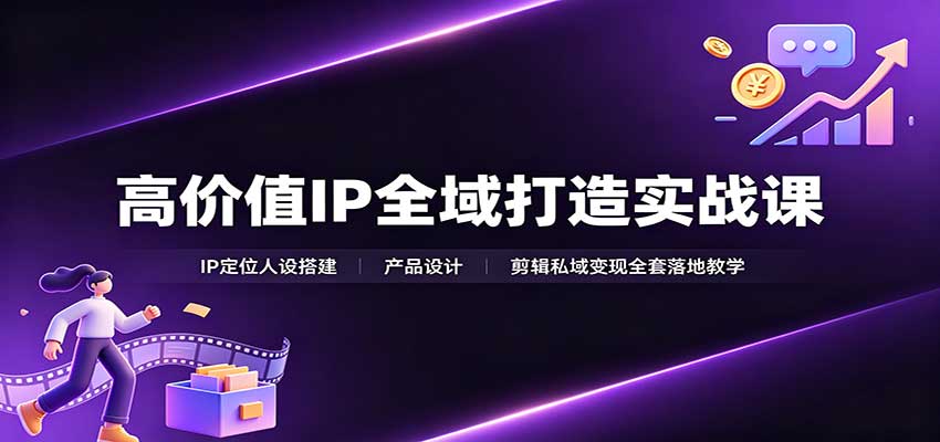 高价值IP全域打造实战课：IP定位人设搭建，产品设计，剪辑私域变现全套落地教学-91副业网