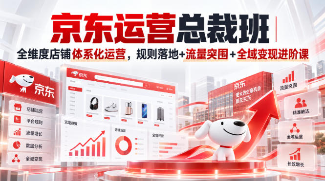 京东运营总裁班｜全维度店铺体系化运营，规则落地+流量突围+全域变现进阶课-91副业网