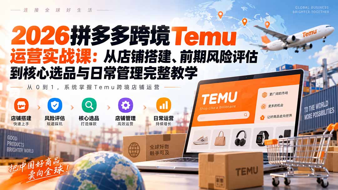 2026拼多多跨境Temu运营实战课：从店铺搭建、前期风险评估到核心选品与日常管理完整教学-91副业网