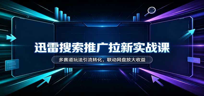 迅雷搜索推广拉新实战课：多赛道玩法引流转化，联动网盘放大收益-91副业网