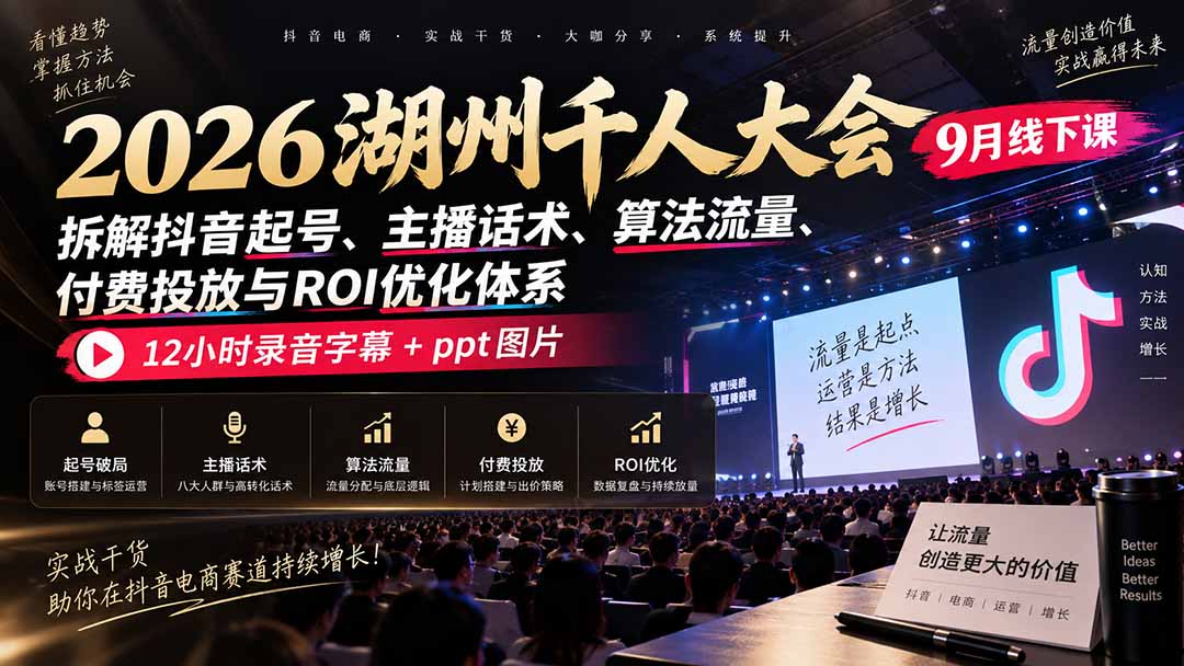 2026湖州千人大会9月线下课:拆解抖音起号、主播话术、算法流量、付费投放与ROI优化体系,12小时录音字幕+ppt图片-91副业网