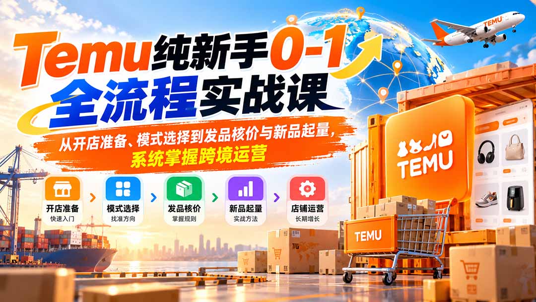 Temu纯新手0-1全流程实战课:从开店准备、模式选择到发品核价与新品起量,系统掌握跨境运营-91副业网