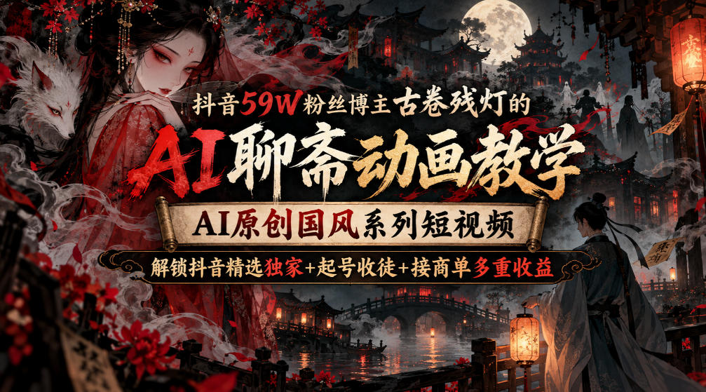 抖音59W粉丝博主古卷残灯的AI聊斋动画教学，AI原创国风系列短视频，解锁抖音精选独家+起号收徒+接商单多重收益-91副业网