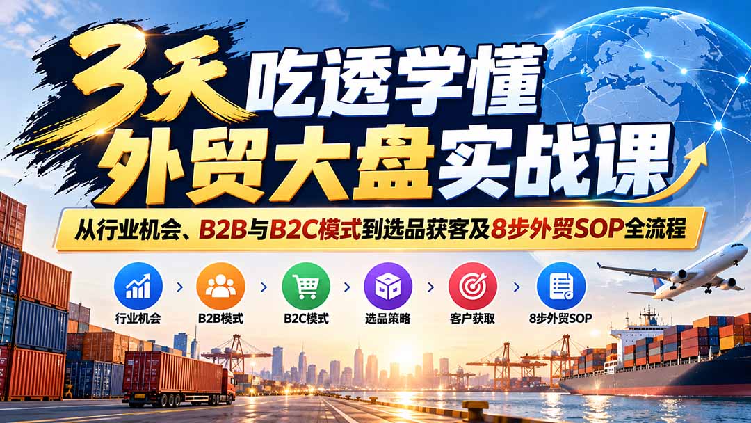 3天吃透学懂外贸大盘实战课:从行业机会、B2B与B2C模式到选品获客及8步外贸SOP全流程-91副业网