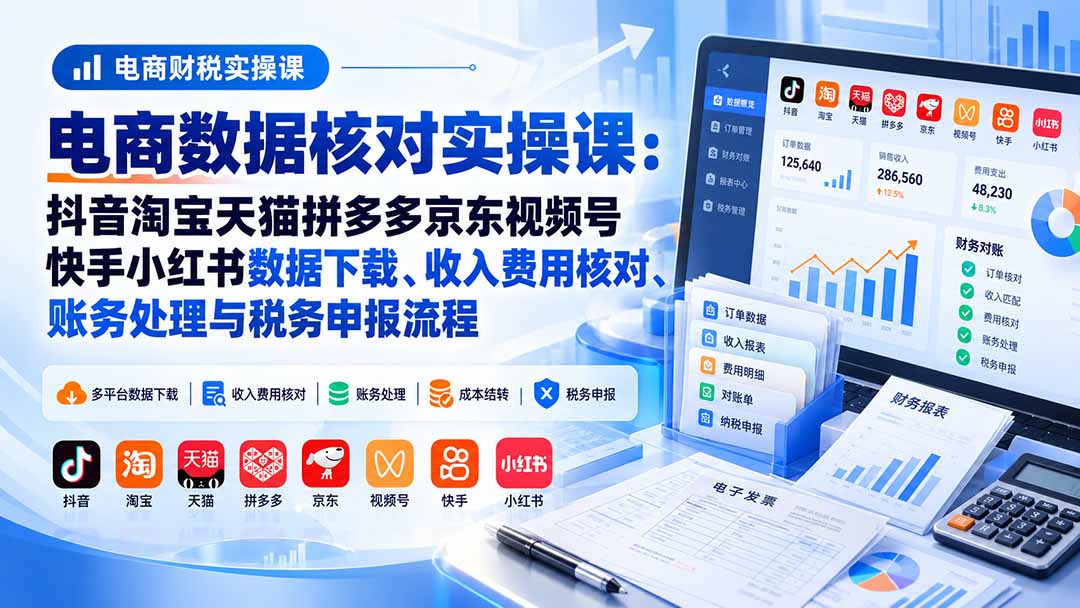 电商数据核账实操课：抖音淘宝天猫拼多多京东视频号快手小红书数据下载、收入费用核对、账务处理与税务申报流程-91副业网