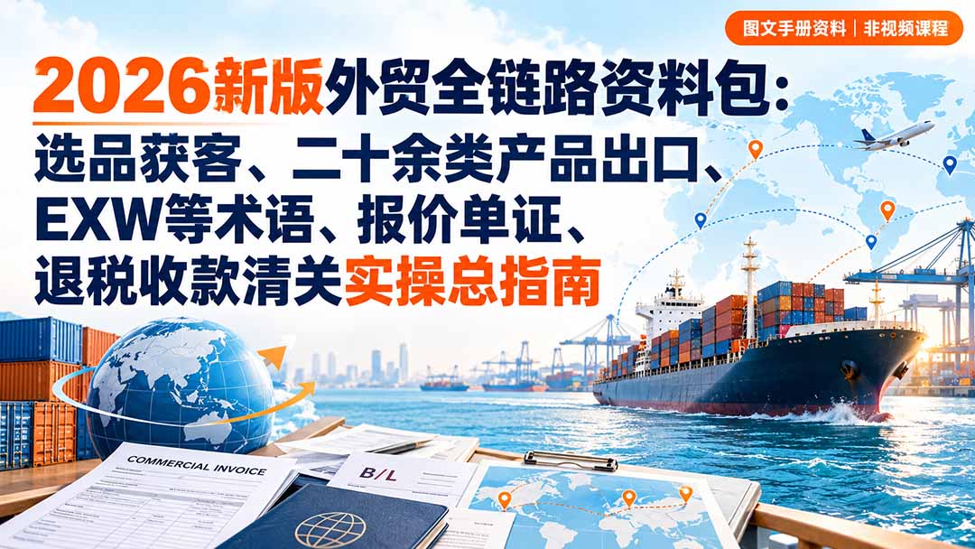 2026新版外贸全链路资料包：选品获客、二十余类产品出口、EXW等术语、报价单证、退税收款清关实操总指南-91副业网