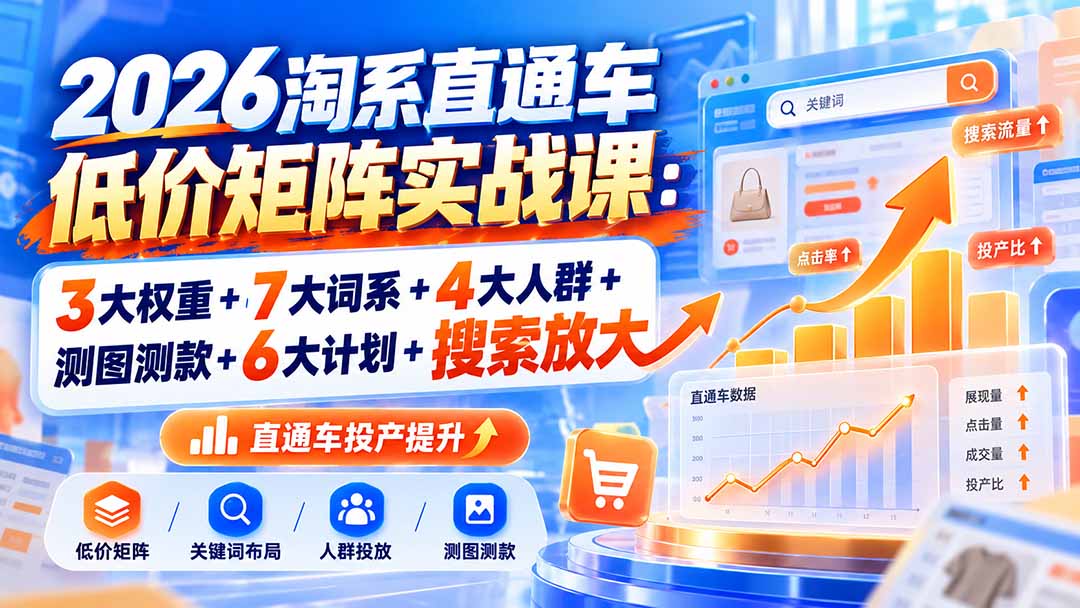 2026淘系直通车低价矩阵实战课:3大权重+7大词系+4大人群+测图测款+6大计划+搜索放大-91副业网