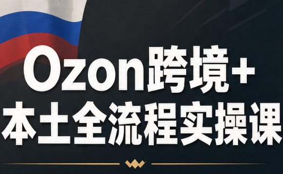 Ozon跨境+本土全流程实操课-91副业网