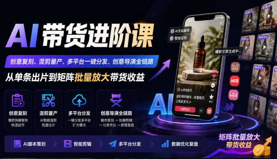 AI带货进阶课｜创意复刻、混剪量产、多平台一键分发、创意导演全链路，从单条出片到矩阵批量放大带货收益-91副业网