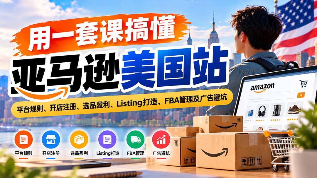 用一套课搞懂亚马逊美国站：平台规则、开店注册、选品盈利、Listing打造、FBA管理及广告避坑-91副业网