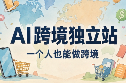 AI跨境独立站运营与投流体系-91副业网