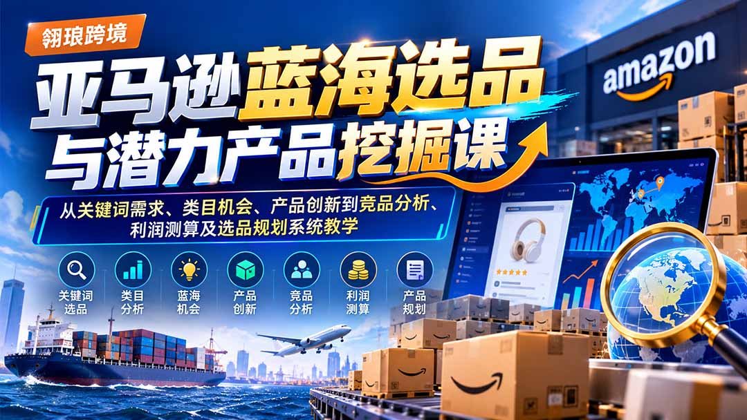 亚马逊蓝海选品与潜力产品挖掘课：从关键词需求、类目机会、产品创新到竞品分析、利润测算及选品规划系统教学-91副业网