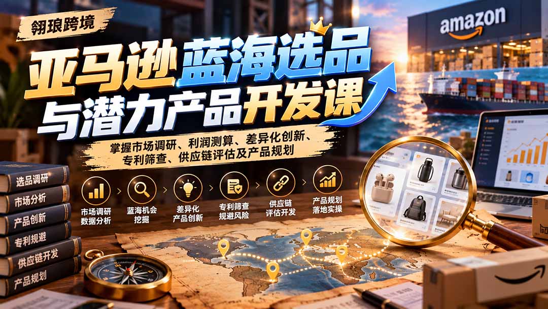 亚马逊蓝海选品与潜力产品开发课：掌握市场调研、利润测算、差异化创新、专利筛查、供应链评估及产品规划-91副业网
