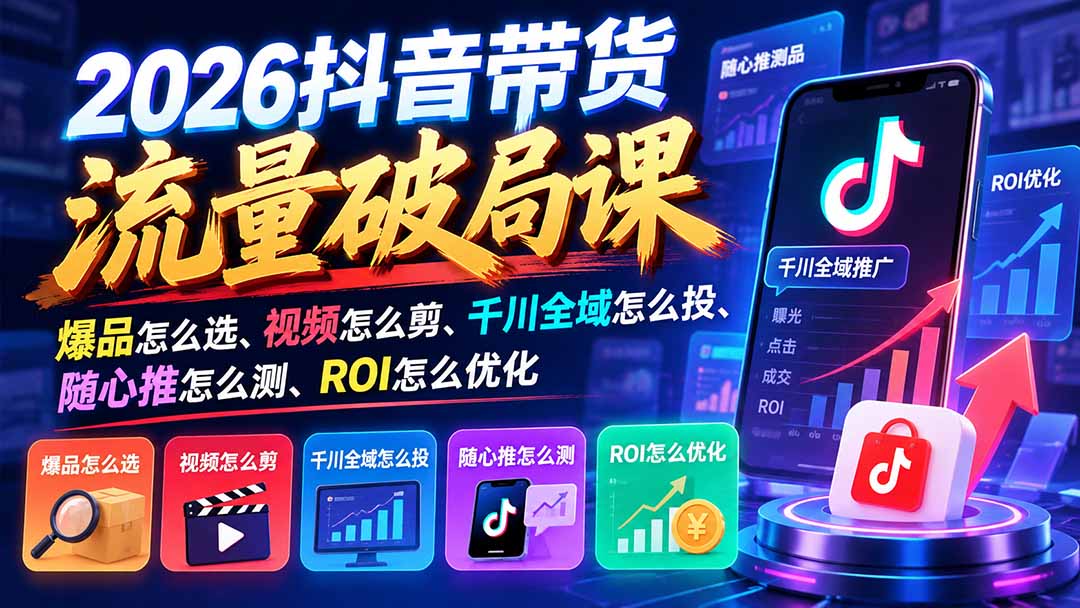 2026抖音带货流量破局课：爆品怎么选、视频怎么剪、千川全域怎么投、随心推怎么测、ROI怎么优化-91副业网