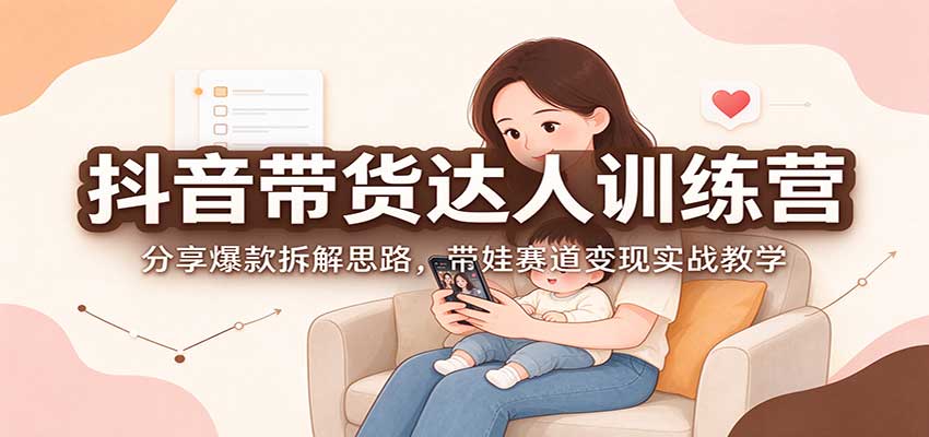 抖音带货达人训练营：分享爆款拆解思路，带娃赛道变现实战教学-91副业网