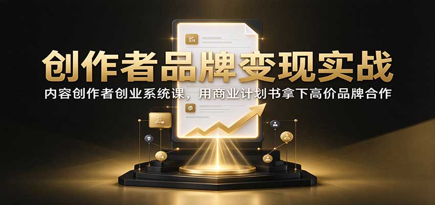 创作者品牌变现实战：内容创作者创业系统课，用商业计划书拿下高价品牌合作-91副业网
