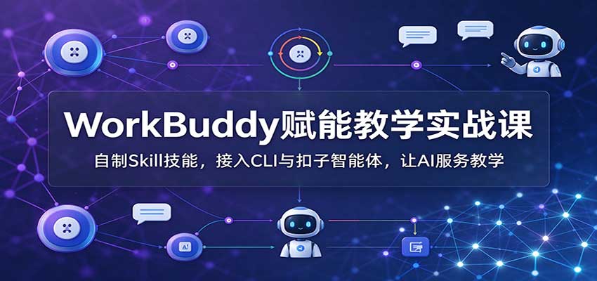 WorkBuddy赋能教学实战课：自制Skill技能，接入CLI与扣子智能体，让AI服务教学-91副业网