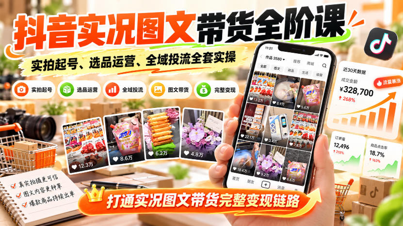 抖音实况图文带货全阶课｜实拍起号、选品运营、全域投流全套实操，打通实况图文带货完整变现链路-91副业网